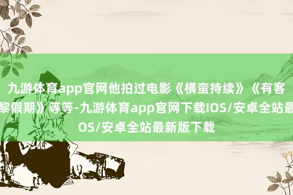 九游体育app官网他拍过电影《横蛮持续》《有客到》《巴黎假期》等等-九游体育app官网下载IOS/安卓全站最新版下载