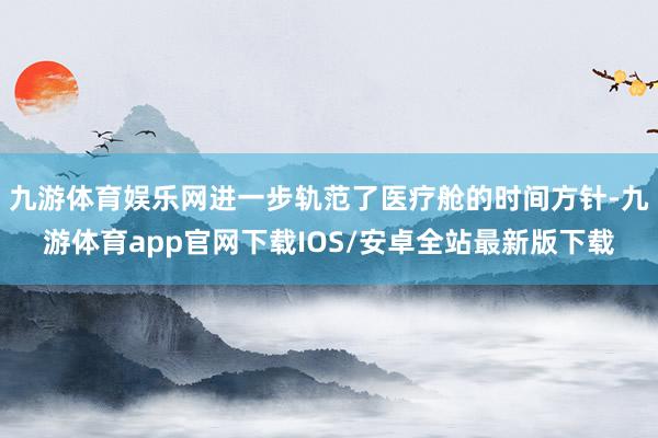 九游体育娱乐网进一步轨范了医疗舱的时间方针-九游体育app官网下载IOS/安卓全站最新版下载