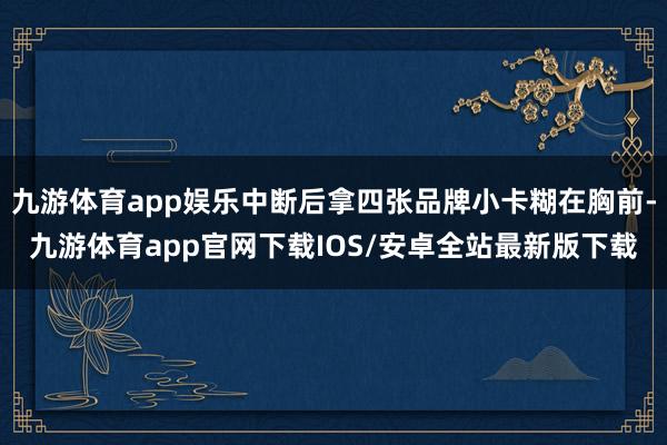 九游体育app娱乐中断后拿四张品牌小卡糊在胸前-九游体育app官网下载IOS/安卓全站最新版下载