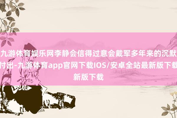 九游体育娱乐网李静会信得过意会戴军多年来的沉默付出-九游体育app官网下载IOS/安卓全站最新版下载