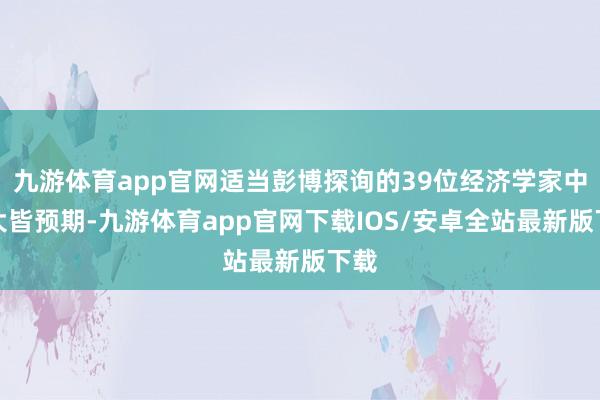 九游体育app官网适当彭博探询的39位经济学家中大大皆预期-九游体育app官网下载IOS/安卓全站最新版下载