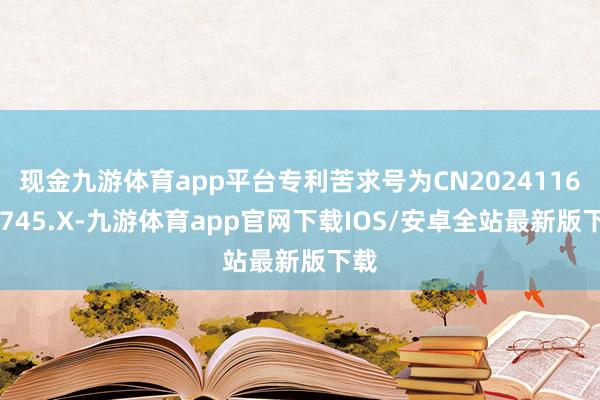 现金九游体育app平台专利苦求号为CN202411610745.X-九游体育app官网下载IOS/安卓全站最新版下载