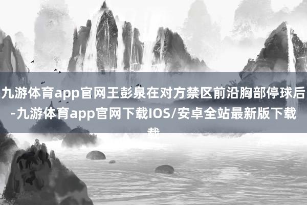 九游体育app官网王彭泉在对方禁区前沿胸部停球后-九游体育app官网下载IOS/安卓全站最新版下载