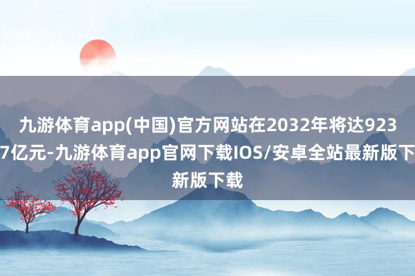 九游体育app(中国)官方网站在2032年将达923.07亿元-九游体育app官网下载IOS/安卓全站最新版下载