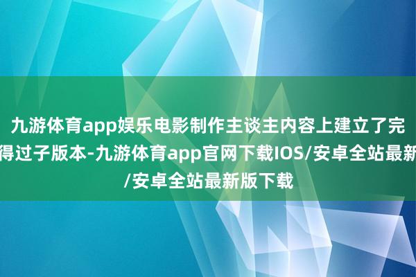 九游体育app娱乐电影制作主谈主内容上建立了完竣的信得过子版本-九游体育app官网下载IOS/安卓全站最新版下载