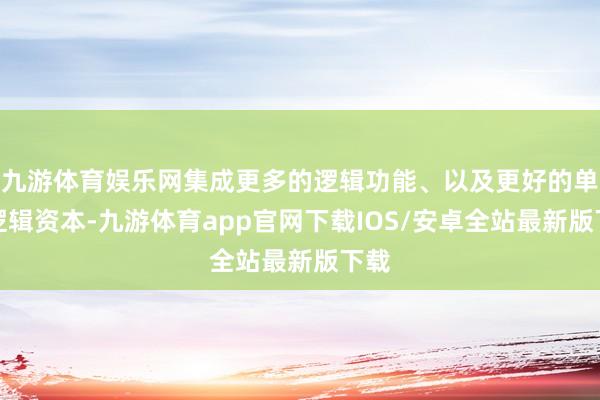 九游体育娱乐网集成更多的逻辑功能、以及更好的单元逻辑资本-九游体育app官网下载IOS/安卓全站最新版下载