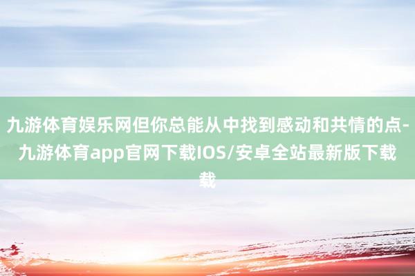 九游体育娱乐网但你总能从中找到感动和共情的点-九游体育app官网下载IOS/安卓全站最新版下载