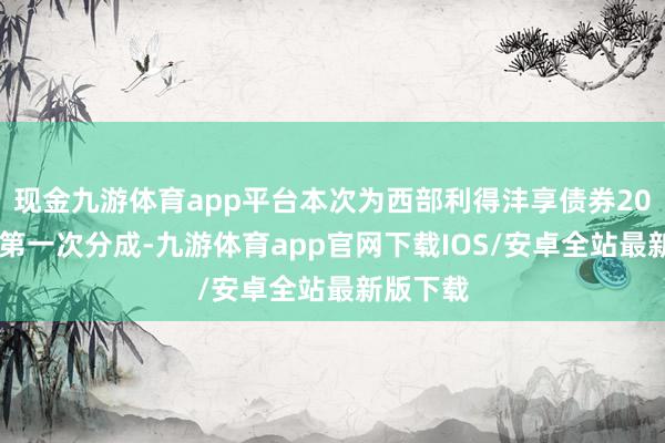 现金九游体育app平台本次为西部利得沣享债券2025年度第一次分成-九游体育app官网下载IOS/安卓全站最新版下载