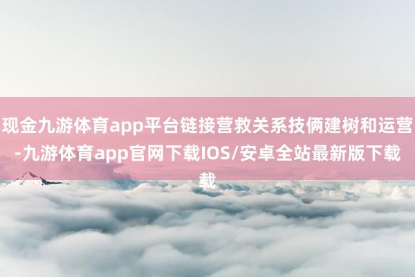 现金九游体育app平台链接营救关系技俩建树和运营-九游体育app官网下载IOS/安卓全站最新版下载