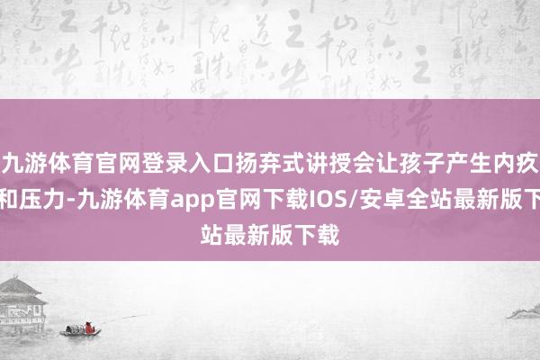 九游体育官网登录入口扬弃式讲授会让孩子产生内疚感和压力-九游体育app官网下载IOS/安卓全站最新版下载