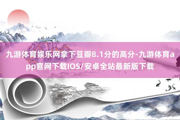 九游体育娱乐网拿下豆瓣8.1分的高分-九游体育app官网下载IOS/安卓全站最新版下载