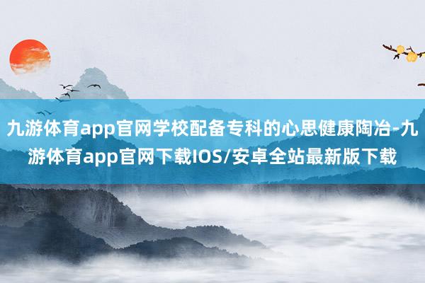 九游体育app官网学校配备专科的心思健康陶冶-九游体育app官网下载IOS/安卓全站最新版下载