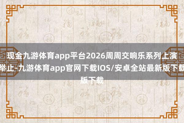 现金九游体育app平台2026周周交响乐系列上演举止-九游体育app官网下载IOS/安卓全站最新版下载