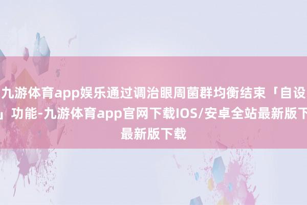 九游体育app娱乐通过调治眼周菌群均衡结束「自设备」功能-九游体育app官网下载IOS/安卓全站最新版下载