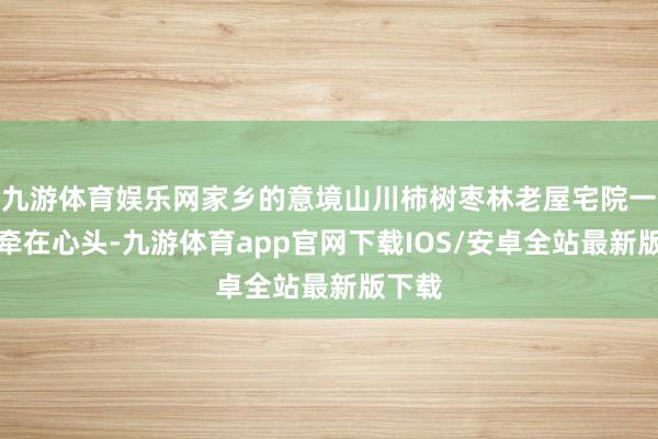九游体育娱乐网家乡的意境山川柿树枣林老屋宅院一直挂牵在心头-九游体育app官网下载IOS/安卓全站最新版下载