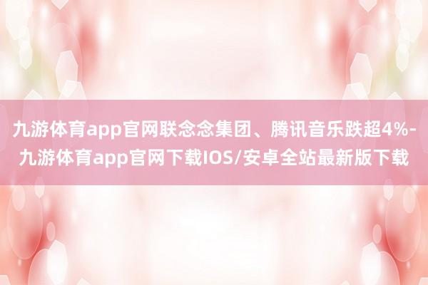 九游体育app官网联念念集团、腾讯音乐跌超4%-九游体育app官网下载IOS/安卓全站最新版下载