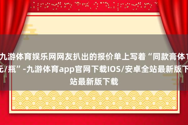 九游体育娱乐网网友扒出的报价单上写着“同款膏体12元/瓶”-九游体育app官网下载IOS/安卓全站最新版下载