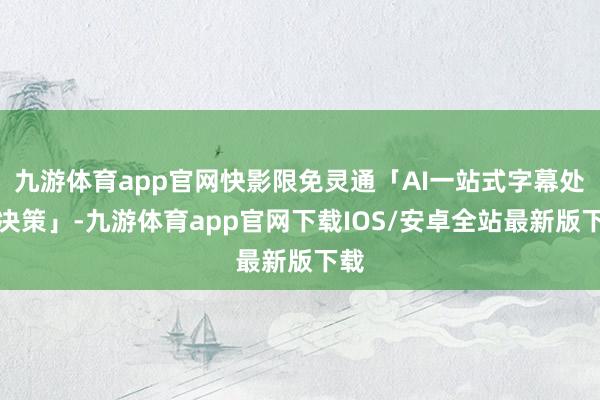 九游体育app官网快影限免灵通「AI一站式字幕处罚决策」-九游体育app官网下载IOS/安卓全站最新版下载