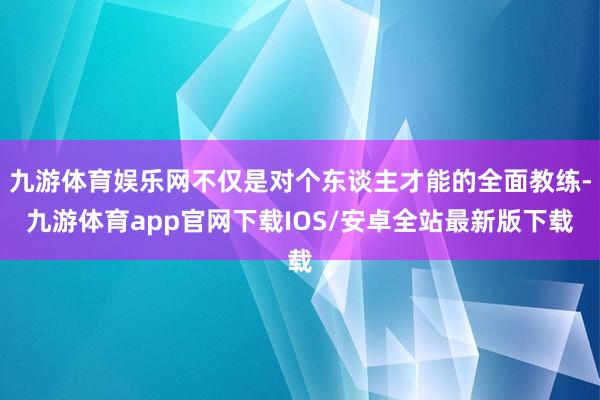 九游体育娱乐网不仅是对个东谈主才能的全面教练-九游体育app官网下载IOS/安卓全站最新版下载