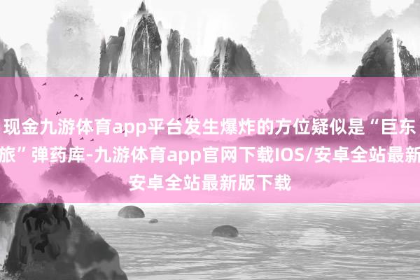 现金九游体育app平台发生爆炸的方位疑似是“巨东说念主旅”弹药库-九游体育app官网下载IOS/安卓全站最新版下载