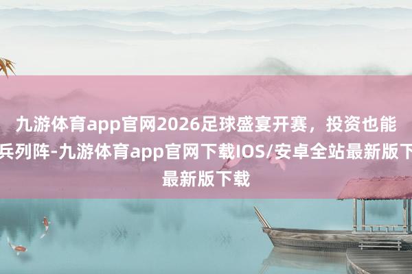 九游体育app官网2026足球盛宴开赛，投资也能排兵列阵-九游体育app官网下载IOS/安卓全站最新版下载