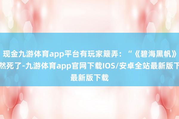 现金九游体育app平台有玩家簸弄：“《碧海黑帆》诚然死了-九游体育app官网下载IOS/安卓全站最新版下载
