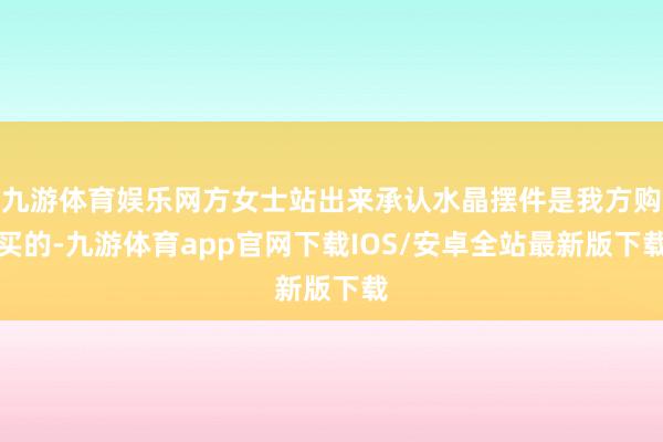 九游体育娱乐网方女士站出来承认水晶摆件是我方购买的-九游体育app官网下载IOS/安卓全站最新版下载