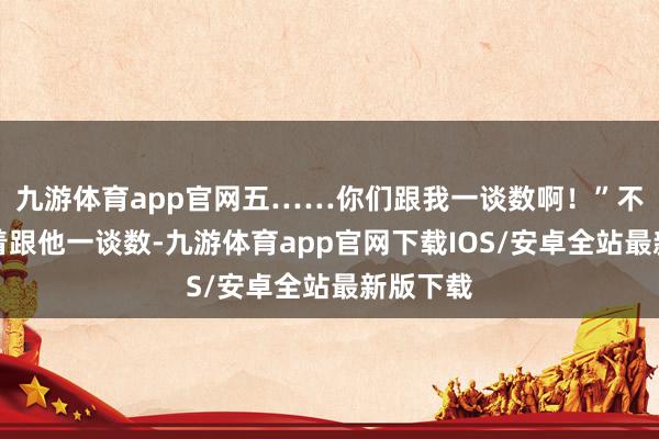 九游体育app官网五……你们跟我一谈数啊!”不雅众笑着跟他一谈数-九游体育app官网下载IOS/安卓全站最新版下载