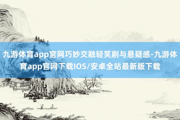九游体育app官网巧妙交融轻笑剧与悬疑感-九游体育app官网下载IOS/安卓全站最新版下载