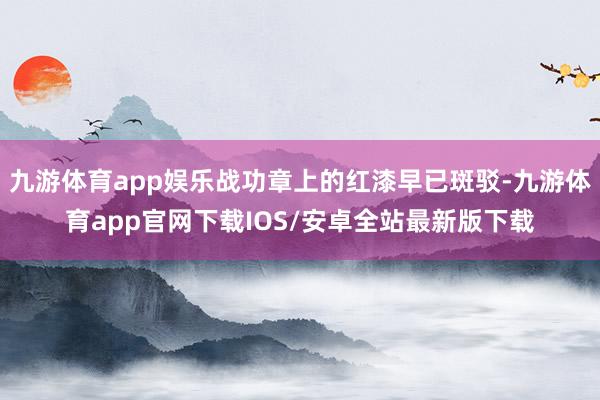 九游体育app娱乐战功章上的红漆早已斑驳-九游体育app官网下载IOS/安卓全站最新版下载