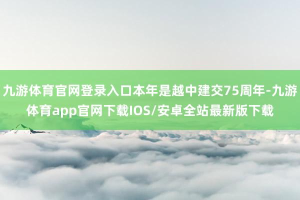 九游体育官网登录入口本年是越中建交75周年-九游体育app官网下载IOS/安卓全站最新版下载