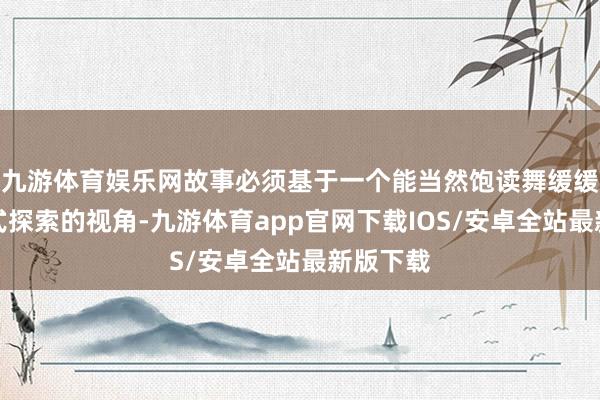 九游体育娱乐网故事必须基于一个能当然饱读舞缓缓、玩耍式探索的视角-九游体育app官网下载IOS/安卓全站最新版下载