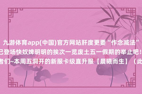 九游体育app(中国)官方网站肝度更要“作念减法”！废土五一「减负三重奏」现已登场快奴婢明明的挨次一览废土五一假期的举止吧！新服洞开信息亲爱的幸存者们~本周五洞开的新服卡级直升服【晨曦而生】（此为官方与渠说念服混服）预祝大师五一假期舒心~                      -九游体育app官网下载IOS/安卓全站最新版下载