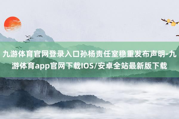 九游体育官网登录入口孙杨责任室稳重发布声明-九游体育app官网下载IOS/安卓全站最新版下载
