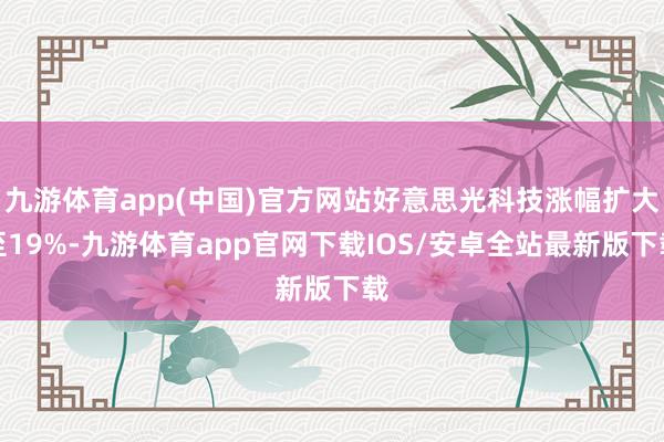 九游体育app(中国)官方网站好意思光科技涨幅扩大至19%-九游体育app官网下载IOS/安卓全站最新版下载