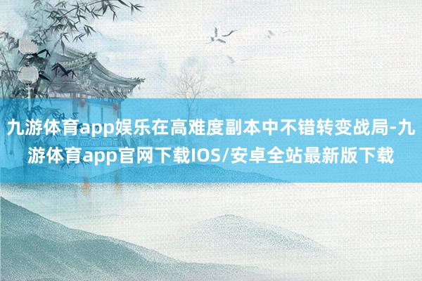 九游体育app娱乐在高难度副本中不错转变战局-九游体育app官网下载IOS/安卓全站最新版下载