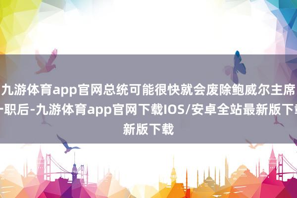 九游体育app官网总统可能很快就会废除鲍威尔主席一职后-九游体育app官网下载IOS/安卓全站最新版下载