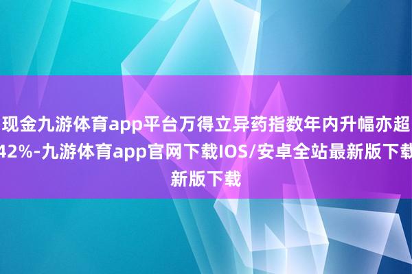 现金九游体育app平台万得立异药指数年内升幅亦超42%-九游体育app官网下载IOS/安卓全站最新版下载