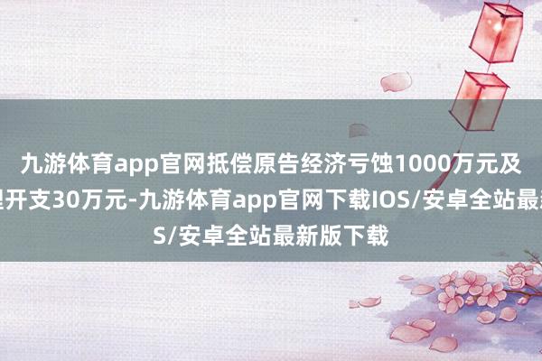 九游体育app官网抵偿原告经济亏蚀1000万元及维权合理开支30万元-九游体育app官网下载IOS/安卓全站最新版下载