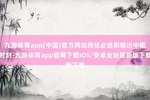 九游体育app(中国)官方网站而优必选则输出中枢时刻-九游体育app官网下载IOS/安卓全站最新版下载