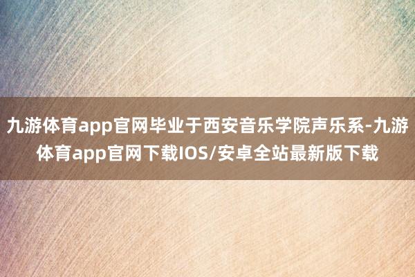 九游体育app官网毕业于西安音乐学院声乐系-九游体育app官网下载IOS/安卓全站最新版下载