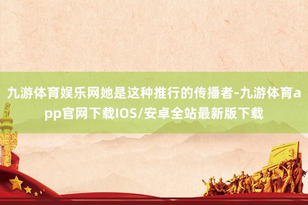 九游体育娱乐网她是这种推行的传播者-九游体育app官网下载IOS/安卓全站最新版下载