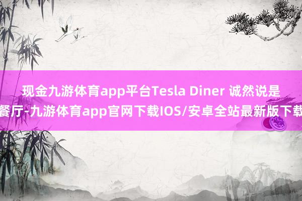 现金九游体育app平台Tesla Diner 诚然说是餐厅-九游体育app官网下载IOS/安卓全站最新版下载