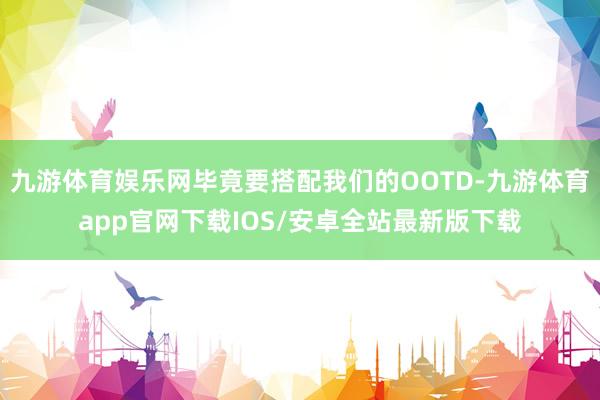 九游体育娱乐网毕竟要搭配我们的OOTD-九游体育app官网下载IOS/安卓全站最新版下载