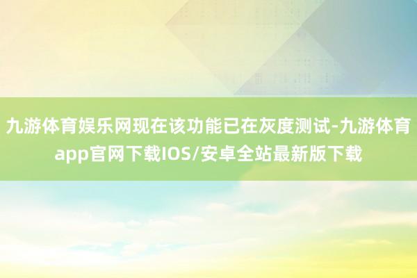 九游体育娱乐网现在该功能已在灰度测试-九游体育app官网下载IOS/安卓全站最新版下载