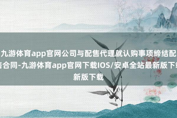 九游体育app官网公司与配售代理就认购事项缔结配售合同-九游体育app官网下载IOS/安卓全站最新版下载