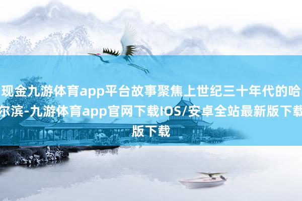 现金九游体育app平台故事聚焦上世纪三十年代的哈尔滨-九游体育app官网下载IOS/安卓全站最新版下载