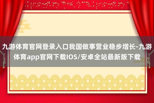 九游体育官网登录入口我国做事营业稳步增长-九游体育app官网下载IOS/安卓全站最新版下载