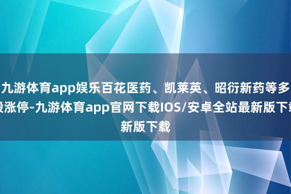 九游体育app娱乐百花医药、凯莱英、昭衍新药等多股涨停-九游体育app官网下载IOS/安卓全站最新版下载