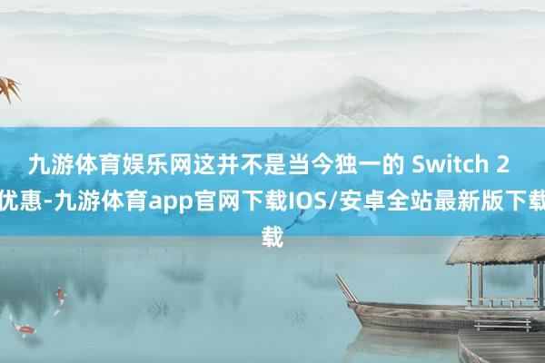 九游体育娱乐网这并不是当今独一的 Switch 2 优惠-九游体育app官网下载IOS/安卓全站最新版下载